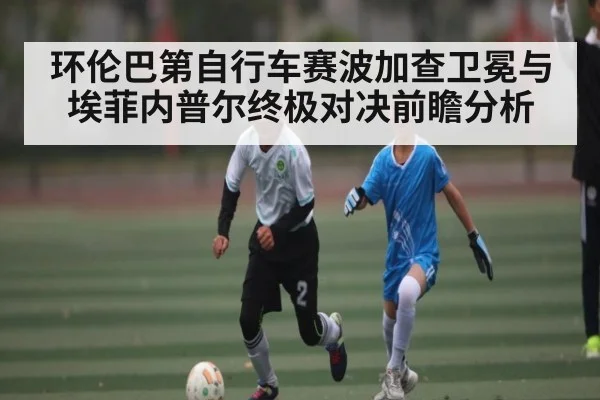 环伦巴第自行车赛波加查卫冕与埃菲内普尔终极对决前瞻分析