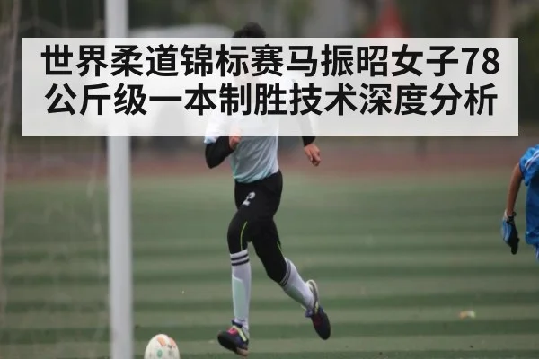 世界柔道锦标赛马振昭女子78公斤级一本制胜技术深度分析