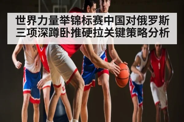 世界力量举锦标赛中国对俄罗斯三项深蹲卧推硬拉关键策略分析