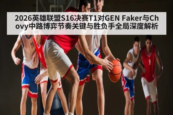 2026英雄联盟S16决赛T1对GEN Faker与Chovy中路博弈节奏关键与胜负手全局深度解析