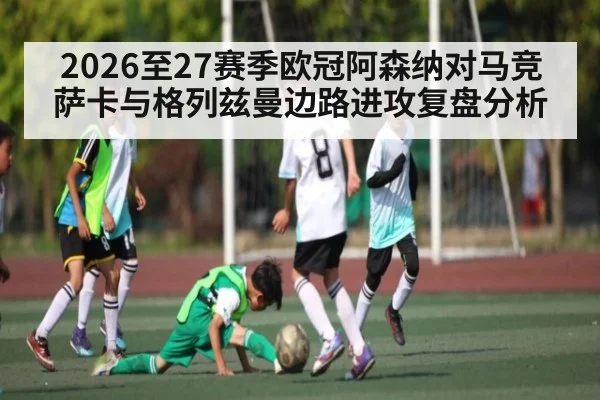 2026至27赛季欧冠阿森纳对马竞萨卡与格列兹曼边路进攻复盘分析